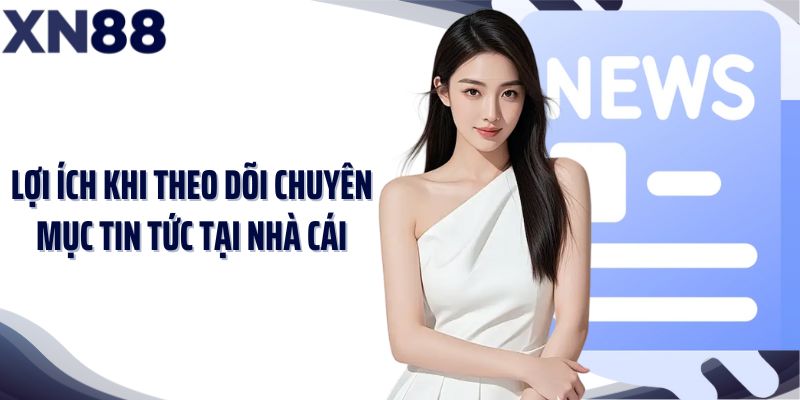 Lợi ích khi theo dõi chuyên mục tin tức tại nhà cái